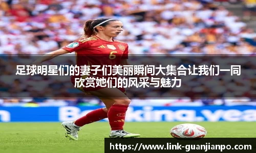 足球明星们的妻子们美丽瞬间大集合让我们一同欣赏她们的风采与魅力