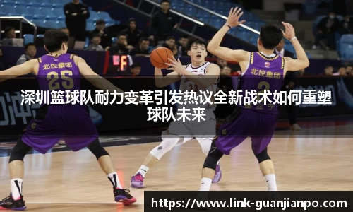 深圳篮球队耐力变革引发热议全新战术如何重塑球队未来